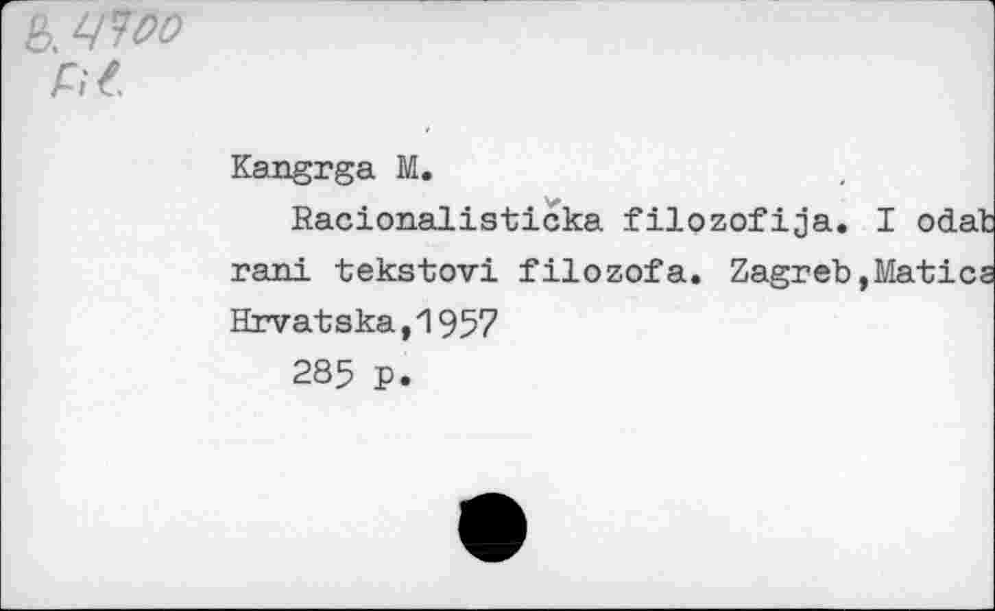 ﻿цчоо
Kangrga M.
Racionalisticka filozofija. I odat rani tekstovi filozofa. Zagreb,Matics
Hrvatska,1957
285 p.